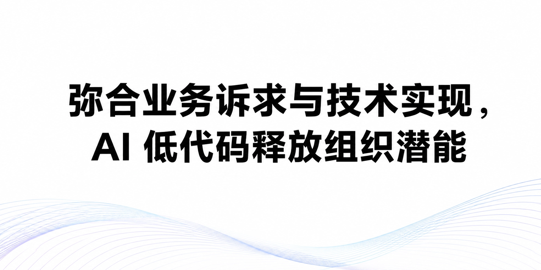弥合业务诉求与技术实现，AI 低代码释放组织潜能