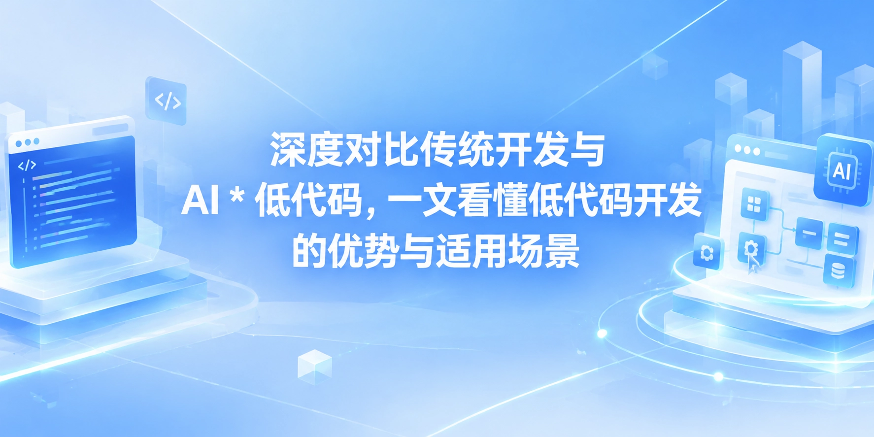 深度对比传统开发与 AI * 低代码，一文看懂低代码开发的优势与适用场景